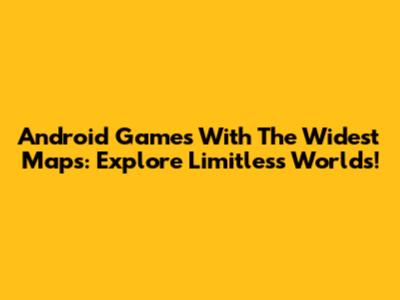 Android Games With The Widest Maps: Explore Limitless Worlds!