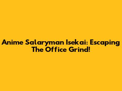 Anime Salaryman Isekai: Escaping The Office Grind!