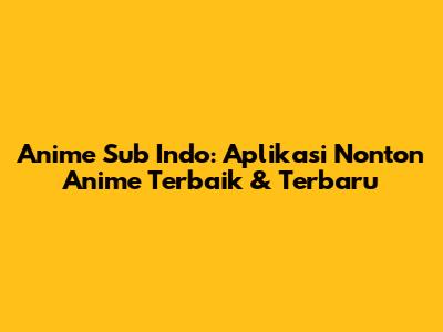 Anime Sub Indo: Aplikasi Nonton Anime Terbaik & Terbaru