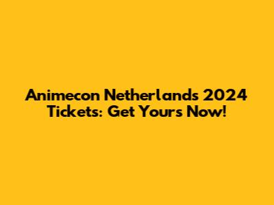 Animecon Netherlands 2024 Tickets: Get Yours Now!