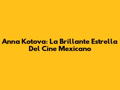 Anna Kotova: La Brillante Estrella Del Cine Mexicano
