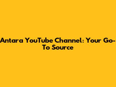 Antara YouTube Channel: Your Go-To Source