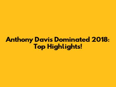 Anthony Davis Dominated 2018: Top Highlights!