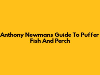 Anthony Newman's Guide To Puffer Fish And Perch