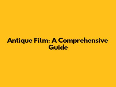 Antique Film: A Comprehensive Guide