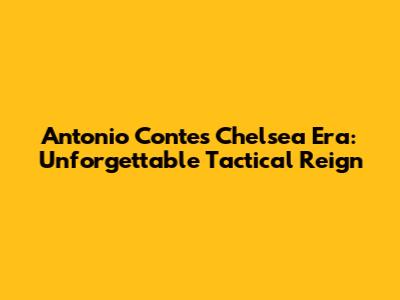 Antonio Conte's Chelsea Era: Unforgettable Tactical Reign
