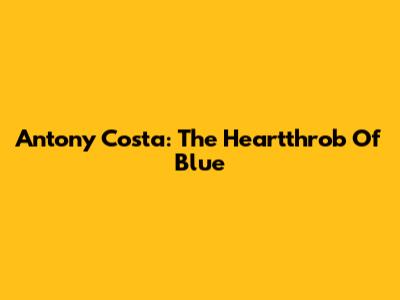Antony Costa: The Heartthrob Of Blue