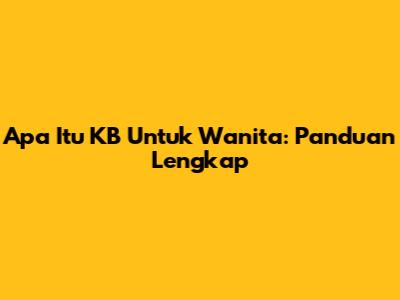 Apa Itu KB Untuk Wanita: Panduan Lengkap