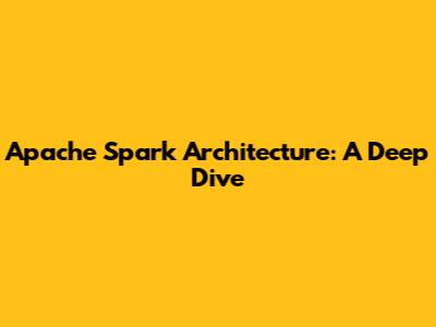 Apache Spark Architecture: A Deep Dive