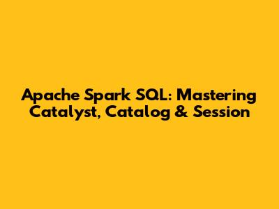 Apache Spark SQL: Mastering Catalyst, Catalog & Session