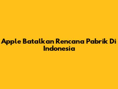 Apple Batalkan Rencana Pabrik Di Indonesia