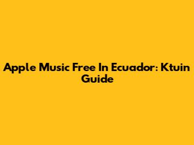 Apple Music Free In Ecuador: Ktuin Guide