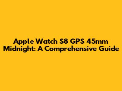Apple Watch S8 GPS 45mm Midnight: A Comprehensive Guide