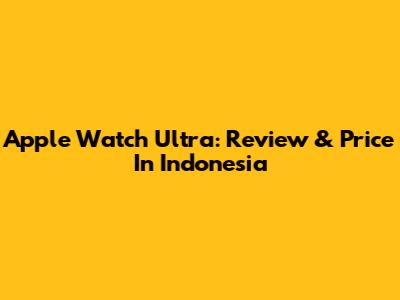 Apple Watch Ultra: Review & Price In Indonesia