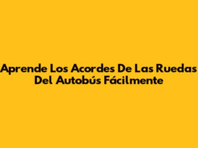 Aprende Los Acordes De 'Las Ruedas Del Autobús' Fácilmente