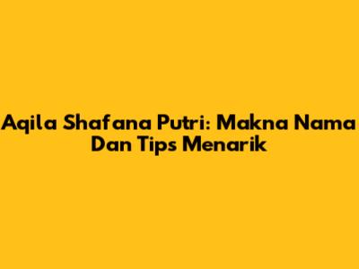 Aqila Shafana Putri: Makna Nama Dan Tips Menarik