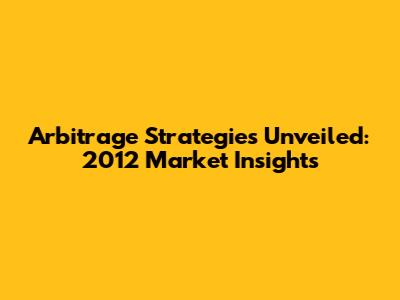 Arbitrage Strategies Unveiled: 2012 Market Insights