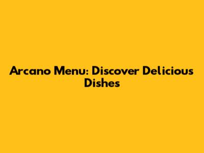 Arcano Menu: Discover Delicious Dishes