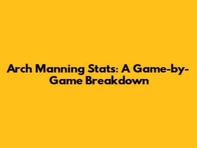 Arch Manning Stats: A Game-by-Game Breakdown