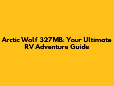 Arctic Wolf 327MB: Your Ultimate RV Adventure Guide