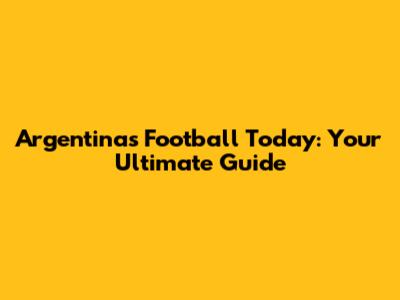 Argentina's Football Today: Your Ultimate Guide