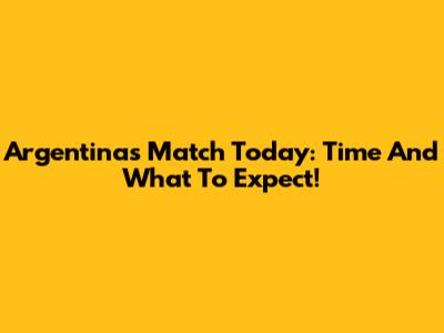 Argentina's Match Today: Time And What To Expect!