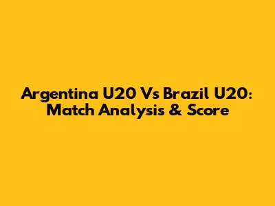 Argentina U20 Vs Brazil U20: Match Analysis & Score