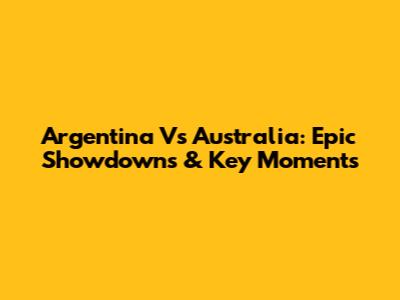 Argentina Vs Australia: Epic Showdowns & Key Moments