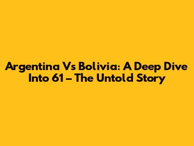 Argentina Vs Bolivia: A Deep Dive Into '61' – The Untold Story