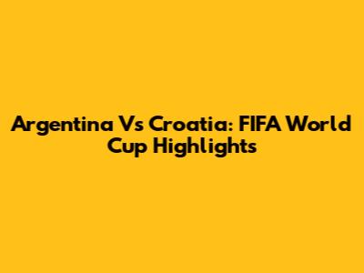 Argentina Vs Croatia: FIFA World Cup Highlights