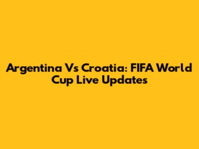Argentina Vs Croatia: FIFA World Cup Live Updates