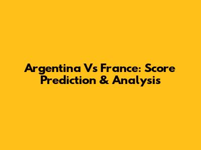 Argentina Vs France: Score Prediction & Analysis