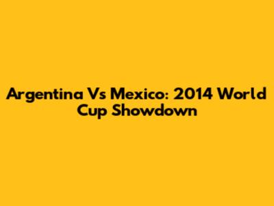 Argentina Vs Mexico: 2014 World Cup Showdown