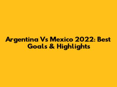 Argentina Vs Mexico 2022: Best Goals & Highlights