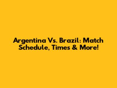 Argentina Vs. Brazil: Match Schedule, Times & More!