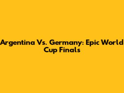 Argentina Vs. Germany: Epic World Cup Finals
