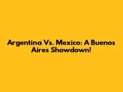 Argentina Vs. Mexico: A Buenos Aires Showdown!