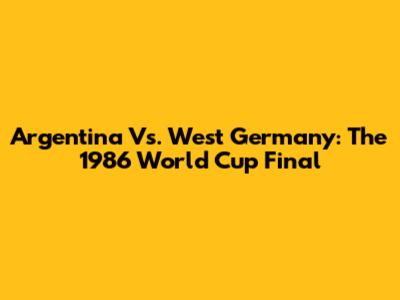 Argentina Vs. West Germany: The 1986 World Cup Final