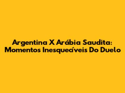 Argentina X Arábia Saudita: Momentos Inesquecíveis Do Duelo