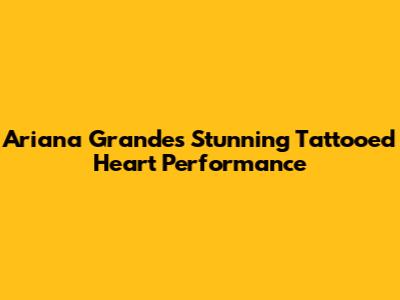 Ariana Grande's Stunning Tattooed Heart Performance