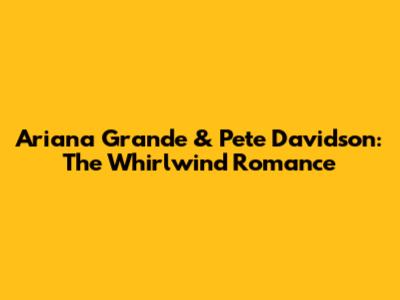 Ariana Grande & Pete Davidson: The Whirlwind Romance