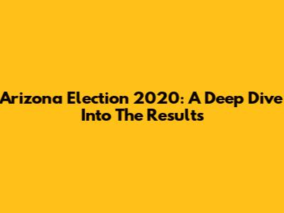 Arizona Election 2020: A Deep Dive Into The Results