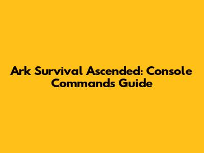 Ark Survival Ascended: Console Commands Guide