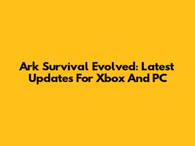 Ark Survival Evolved: Latest Updates For Xbox And PC
