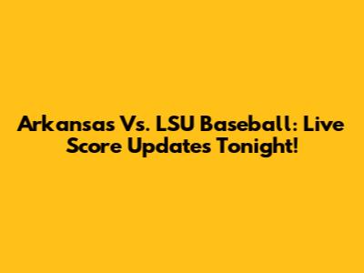 Arkansas Vs. LSU Baseball: Live Score Updates Tonight!