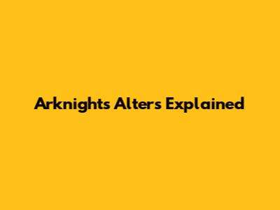 Arknights Alters Explained