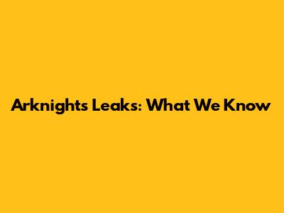 Arknights Leaks: What We Know