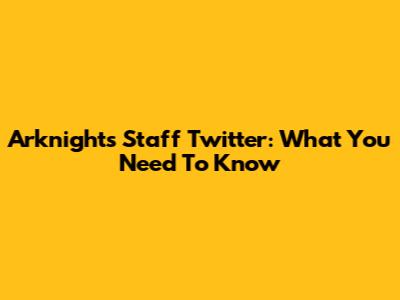 Arknights Staff Twitter: What You Need To Know