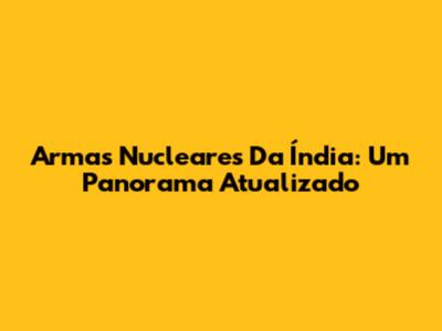 Armas Nucleares Da Índia: Um Panorama Atualizado
