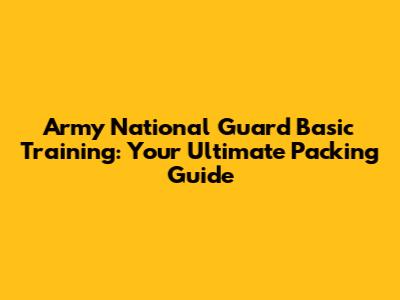 Army National Guard Basic Training: Your Ultimate Packing Guide